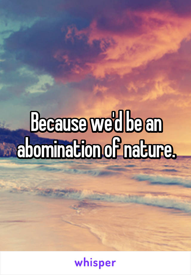Because we'd be an abomination of nature.