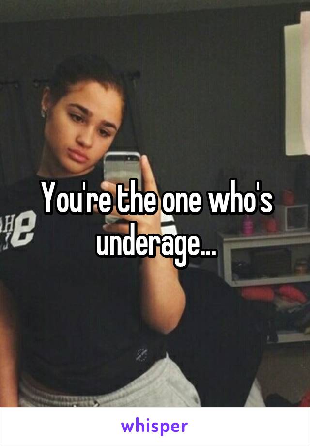 You're the one who's underage...