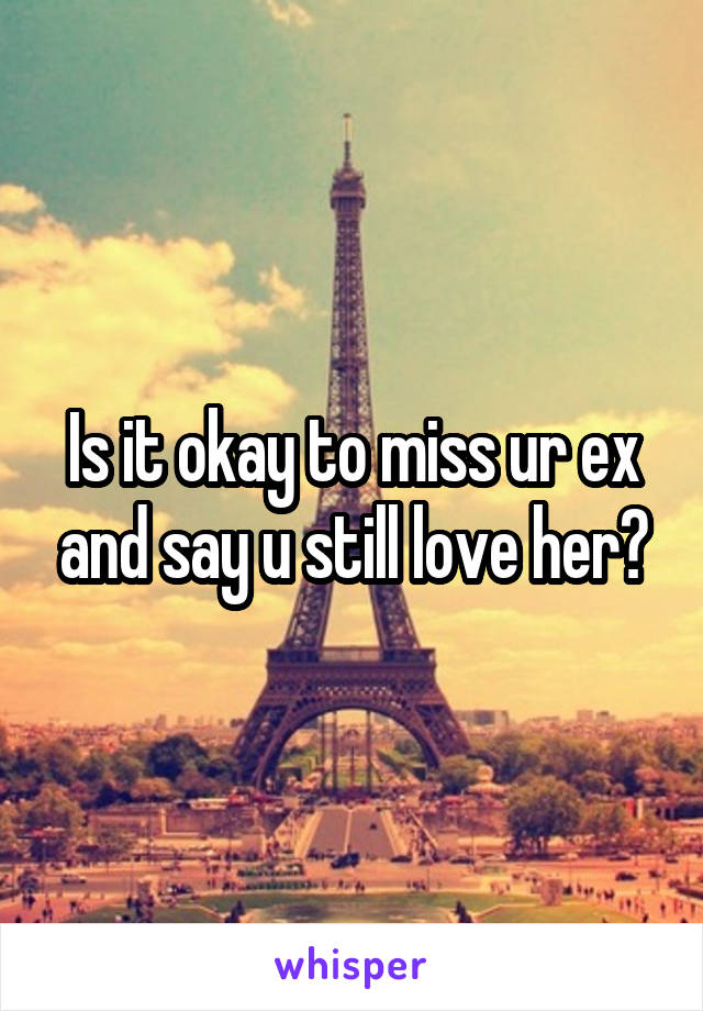 Is it okay to miss ur ex and say u still love her?
