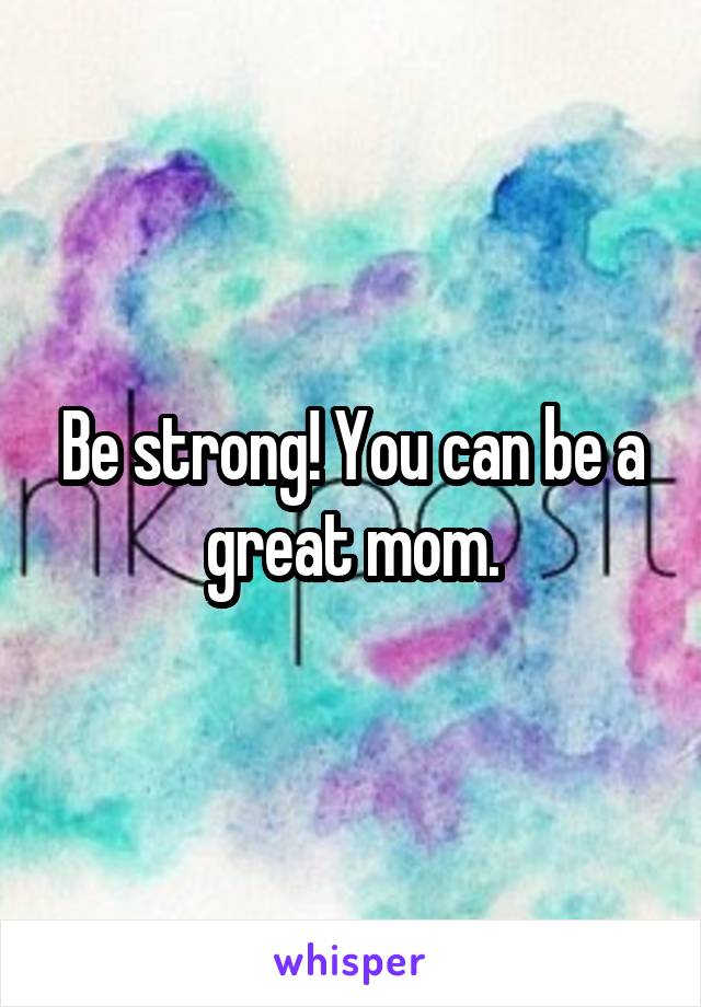 Be strong! You can be a great mom.