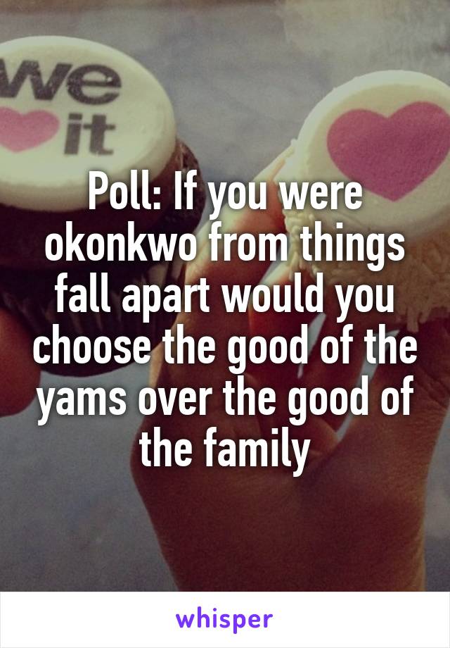 Poll: If you were okonkwo from things fall apart would you choose the good of the yams over the good of the family