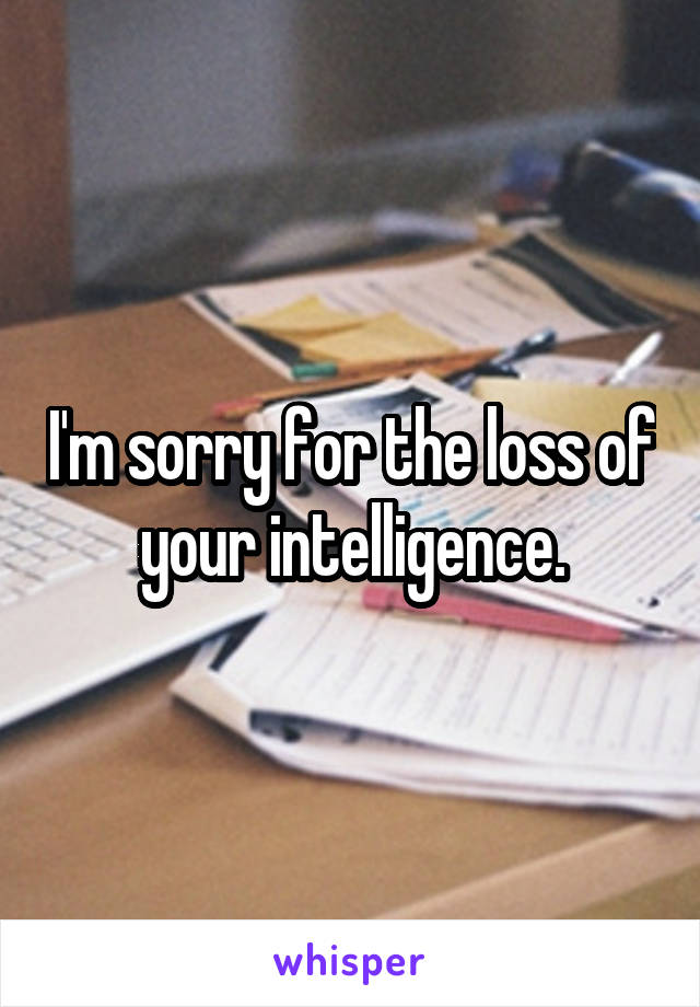 I'm sorry for the loss of your intelligence.