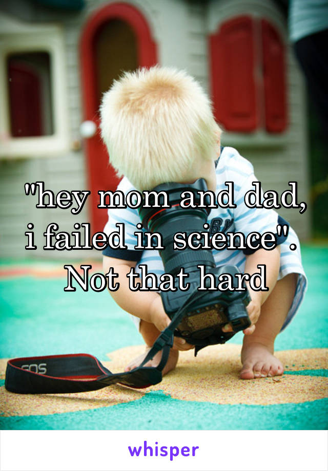 "hey mom and dad, i failed in science". 
Not that hard