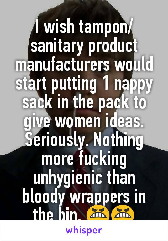 I wish tampon/sanitary product manufacturers would start putting 1 nappy sack in the pack to give women ideas. Seriously. Nothing more fucking unhygienic than bloody wrappers in the bin. 😬😬