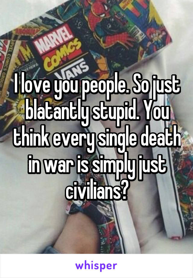 I love you people. So just blatantly stupid. You think every single death in war is simply just civilians?