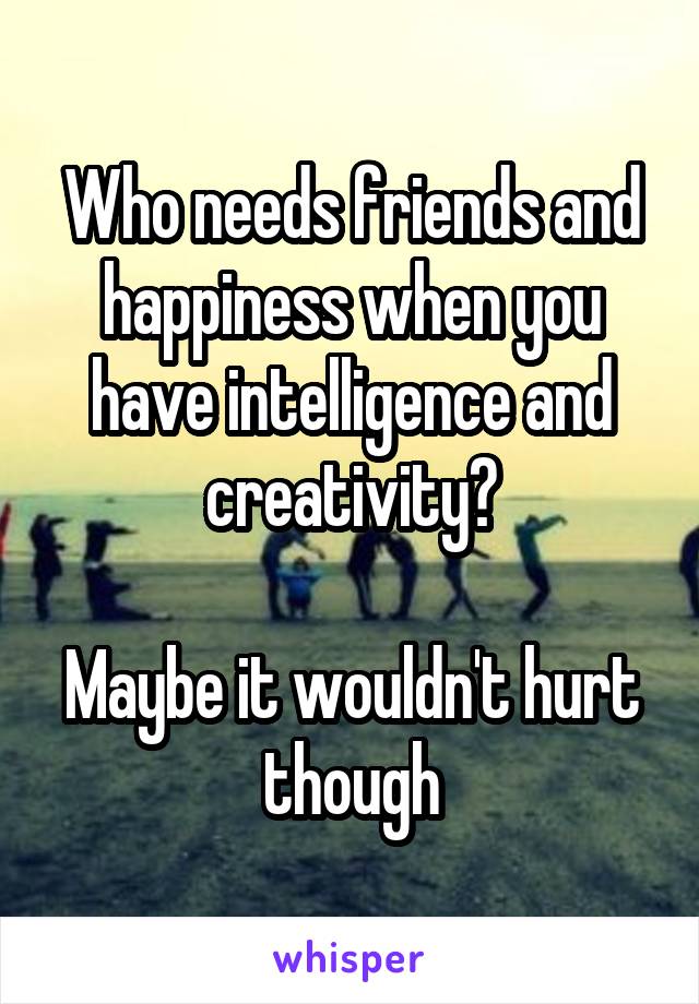Who needs friends and happiness when you have intelligence and creativity?

Maybe it wouldn't hurt though