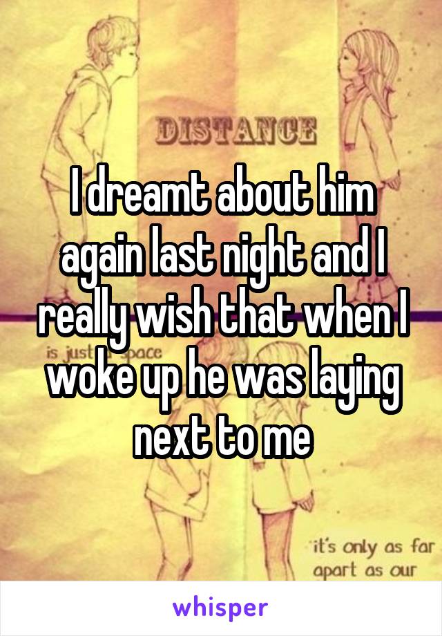 I dreamt about him again last night and I really wish that when I woke up he was laying next to me