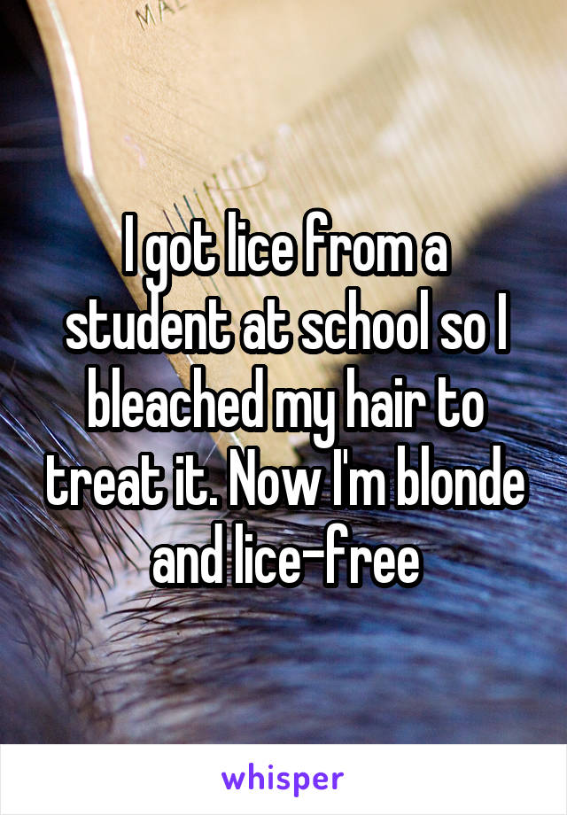 I got lice from a student at school so I bleached my hair to treat it. Now I'm blonde and lice-free