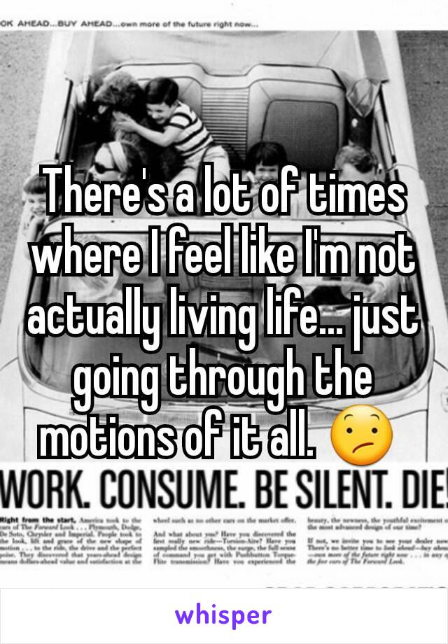 There's a lot of times where I feel like I'm not actually living life... just going through the motions of it all. 😕 