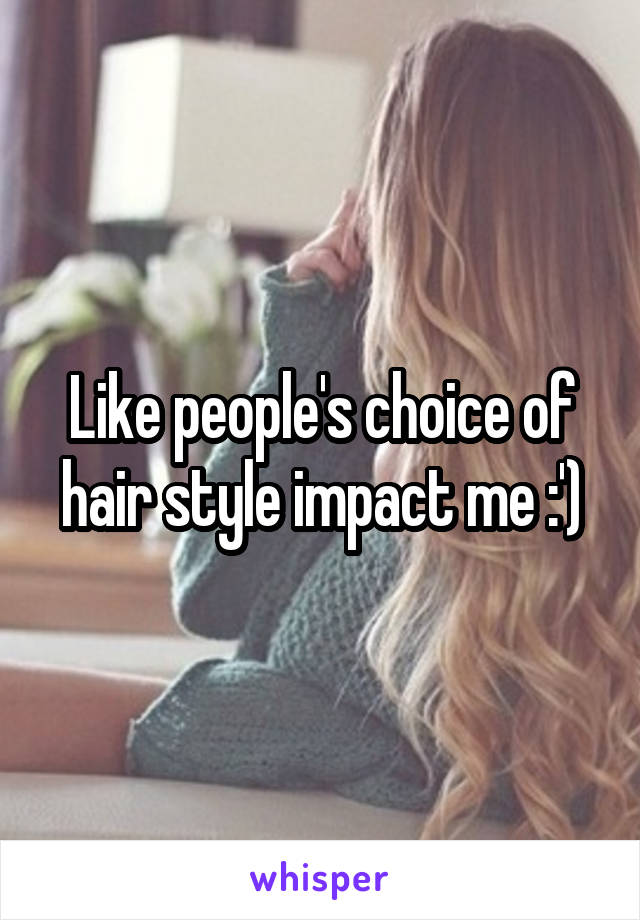 Like people's choice of hair style impact me :')