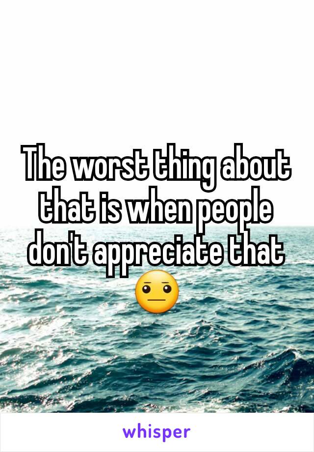 The worst thing about that is when people don't appreciate that😐