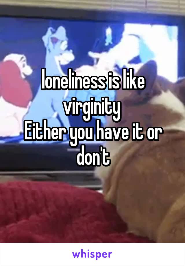 loneliness is like virginity 
Either you have it or don't
