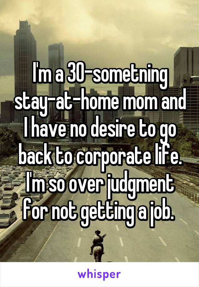I'm a 30-sometning stay-at-home mom and I have no desire to go back to corporate life. I'm so over judgment for not getting a job. 