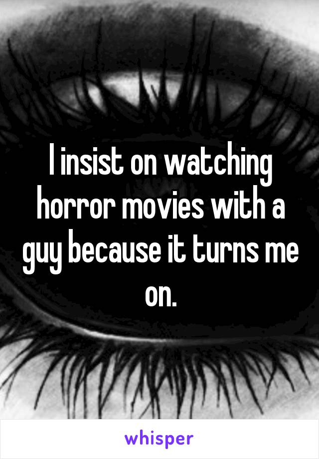 I insist on watching horror movies with a guy because it turns me on.