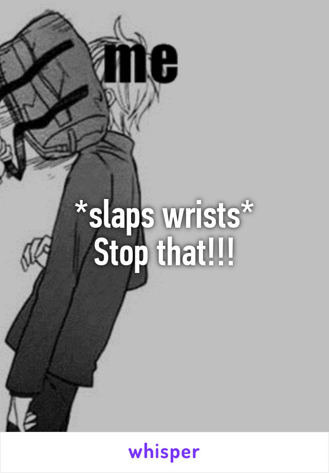 *slaps wrists*
Stop that!!!
