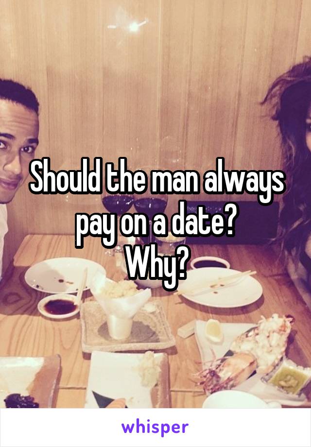 Should the man always pay on a date?
Why?