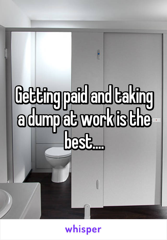 Getting paid and taking a dump at work is the best....