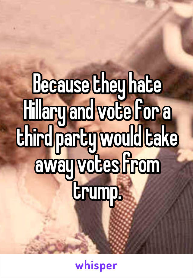 Because they hate Hillary and vote for a third party would take away votes from trump.