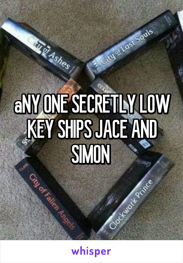 aNY ONE SECRETLY LOW KEY SHIPS JACE AND SIMON 