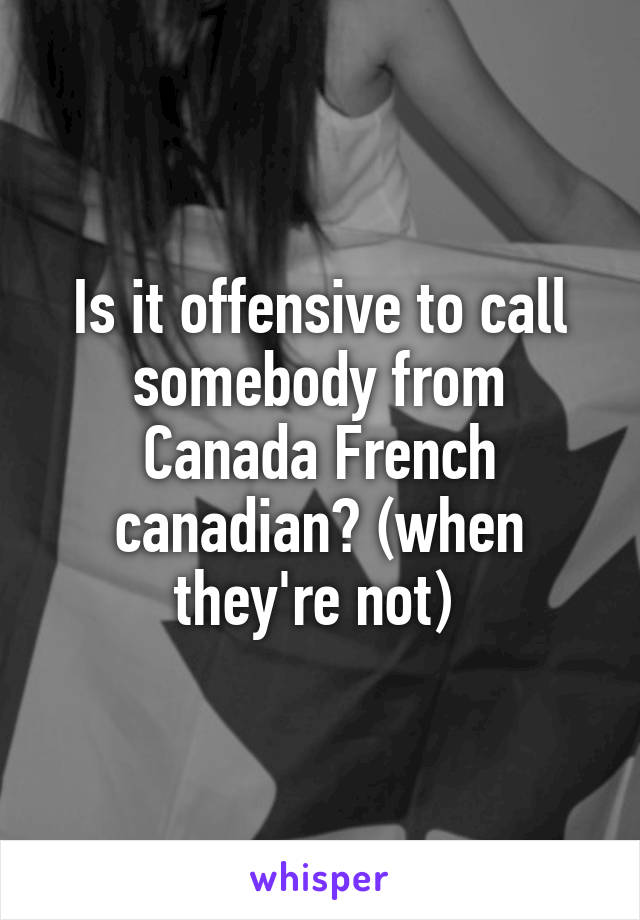 Is it offensive to call somebody from Canada French canadian? (when they're not) 