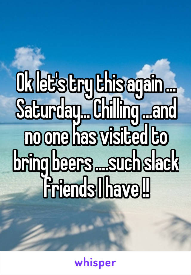 Ok let's try this again ... Saturday... Chilling ...and no one has visited to bring beers ....such slack friends I have !!