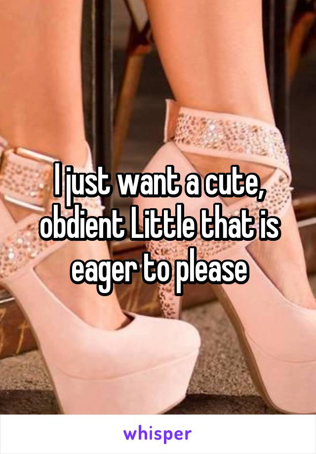 I just want a cute, obdient Little that is eager to please