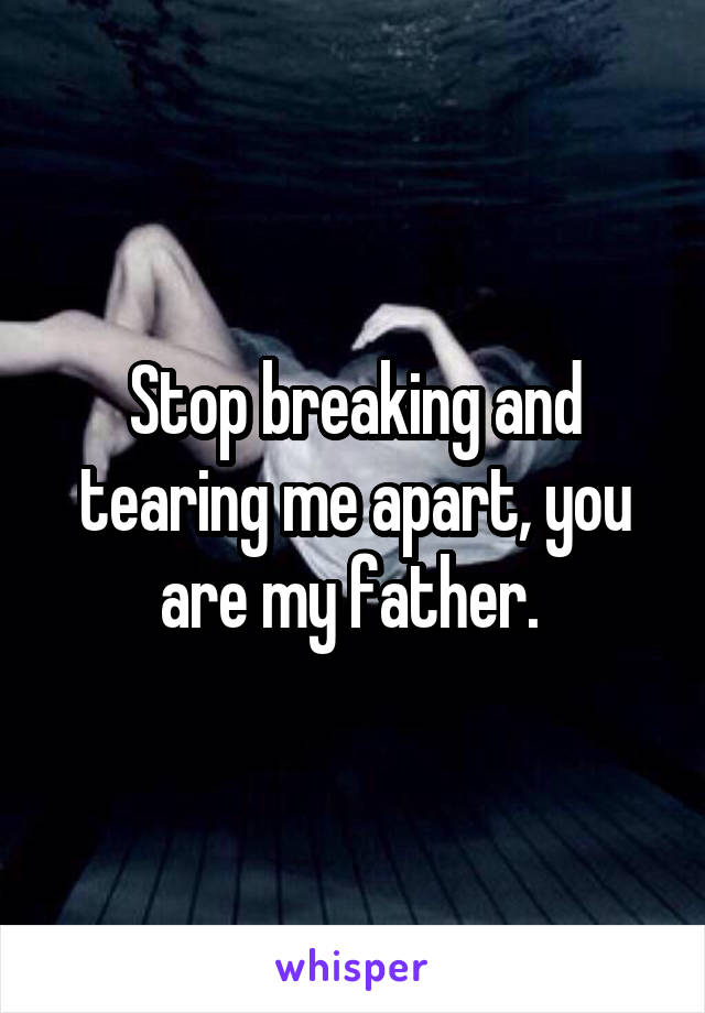 Stop breaking and tearing me apart, you are my father. 