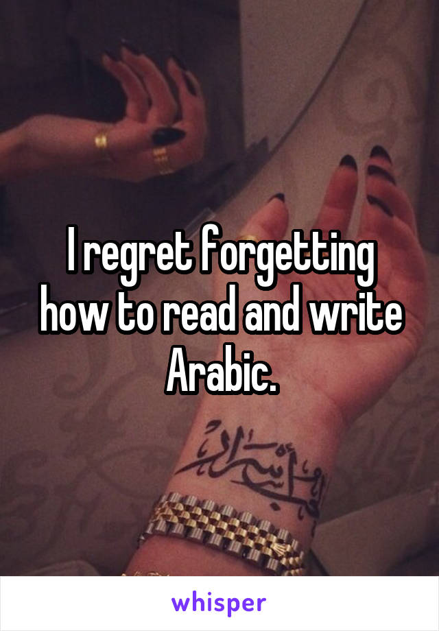 I regret forgetting how to read and write Arabic.