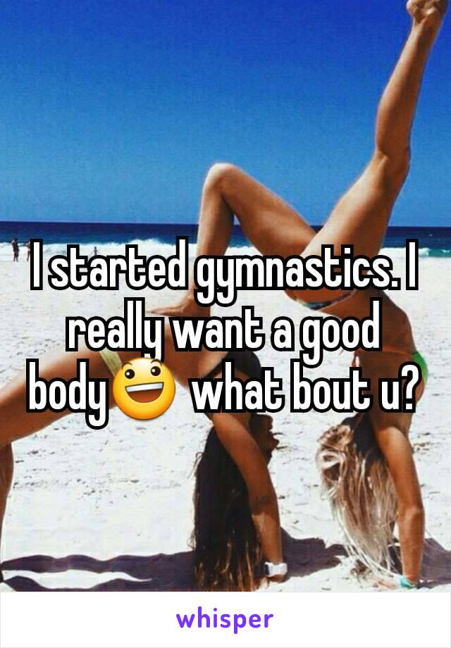 I started gymnastics. I really want a good body😃 what bout u?