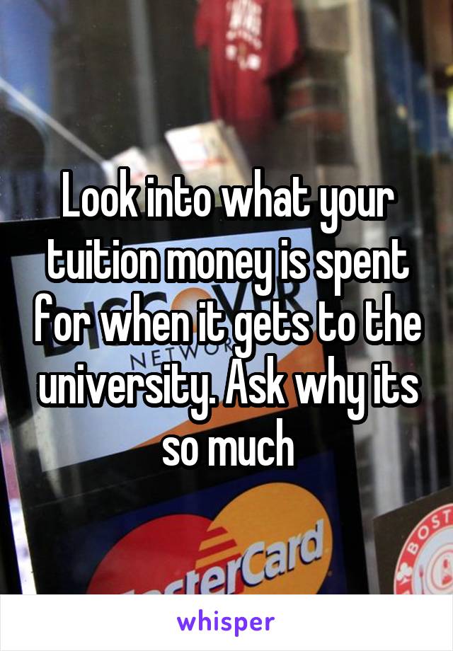 Look into what your tuition money is spent for when it gets to the university. Ask why its so much