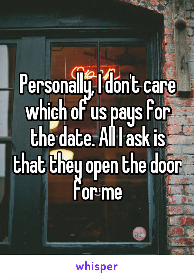 Personally, I don't care which of us pays for the date. All I ask is that they open the door for me