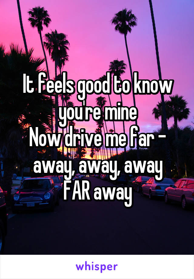 It feels good to know you're mine
Now drive me far - away, away, away
FAR away