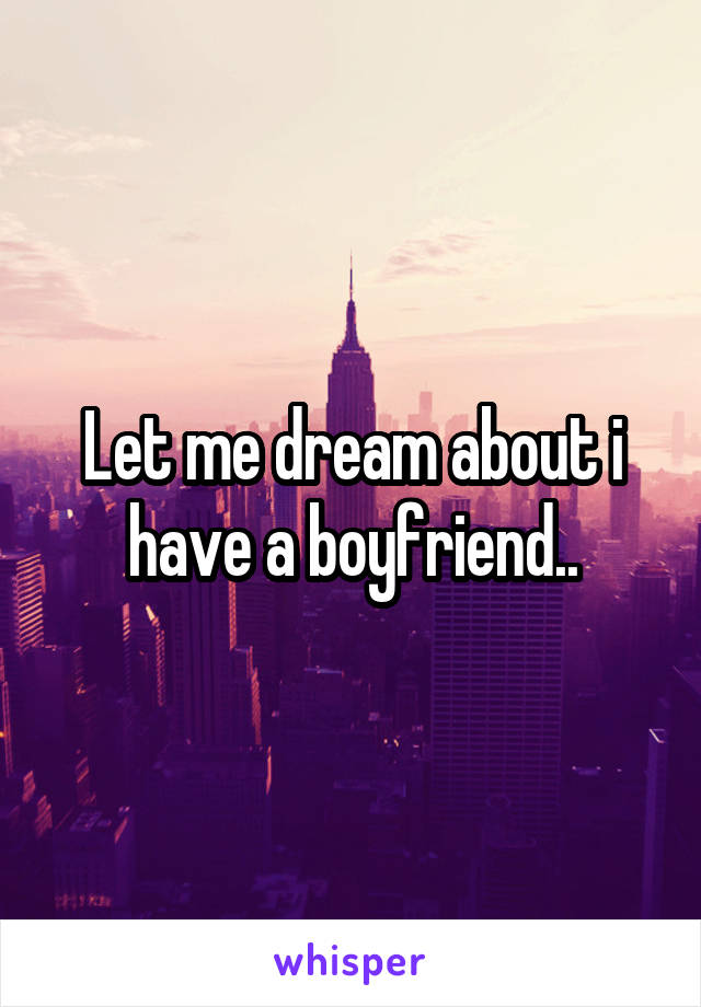 Let me dream about i have a boyfriend..