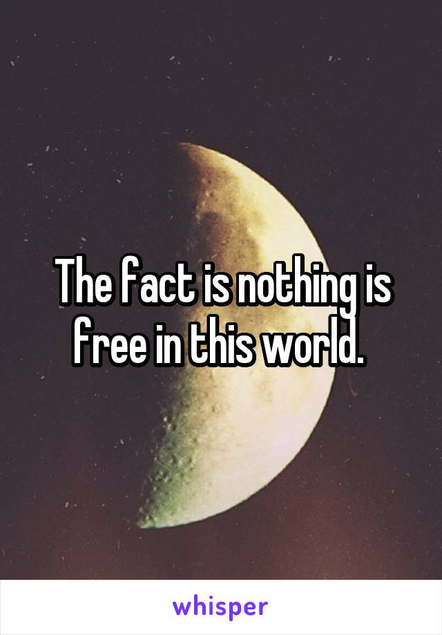 The fact is nothing is free in this world. 