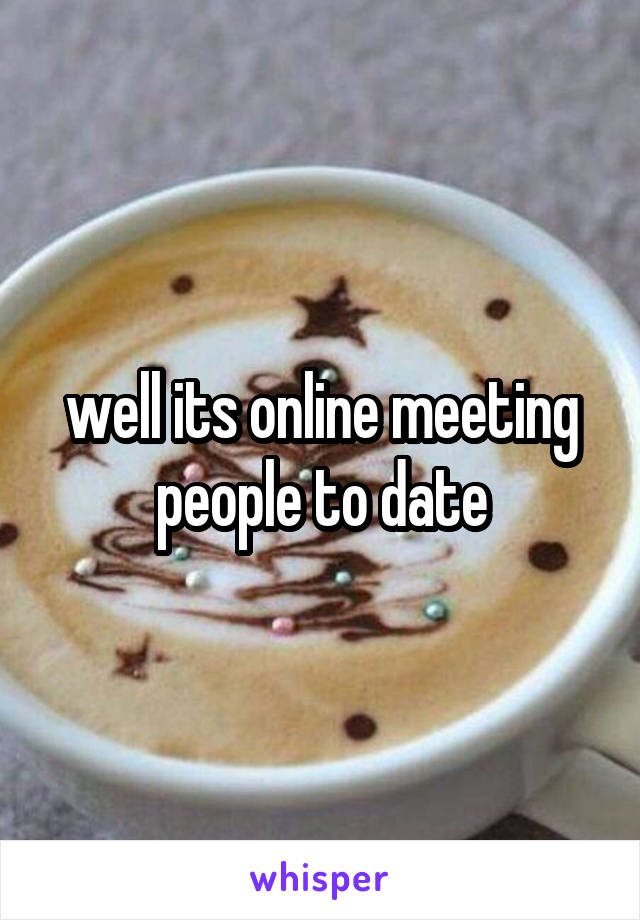 well its online meeting people to date