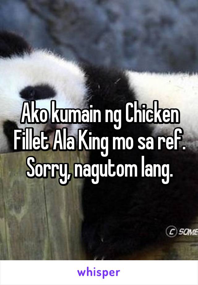 Ako kumain ng Chicken Fillet Ala King mo sa ref. Sorry, nagutom lang.