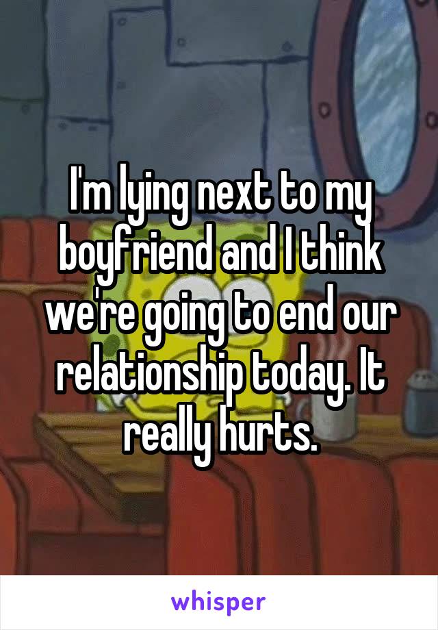 I'm lying next to my boyfriend and I think we're going to end our relationship today. It really hurts.