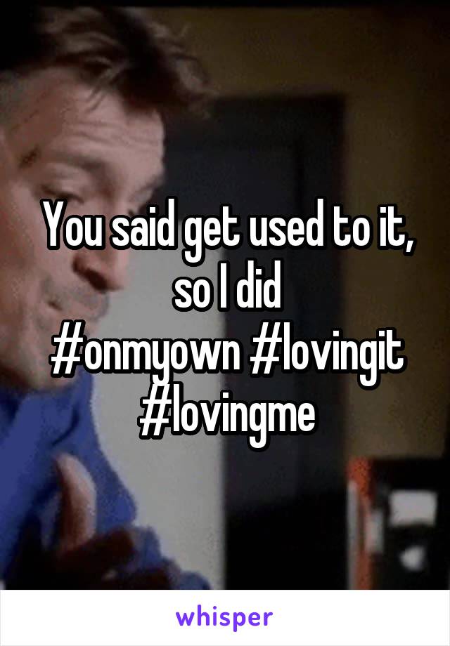 You said get used to it, so I did
#onmyown #lovingit #lovingme