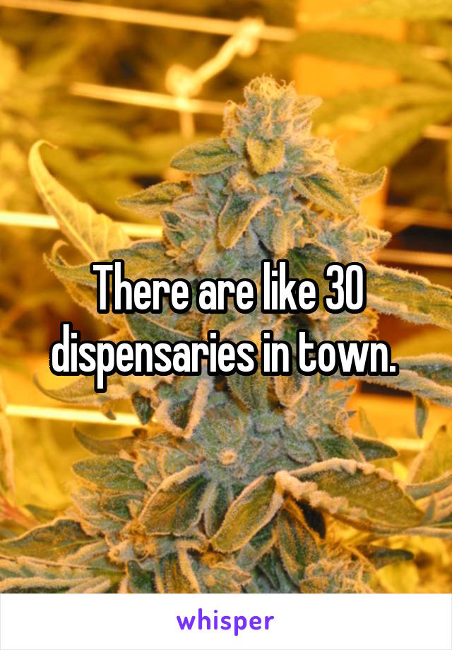 There are like 30 dispensaries in town. 