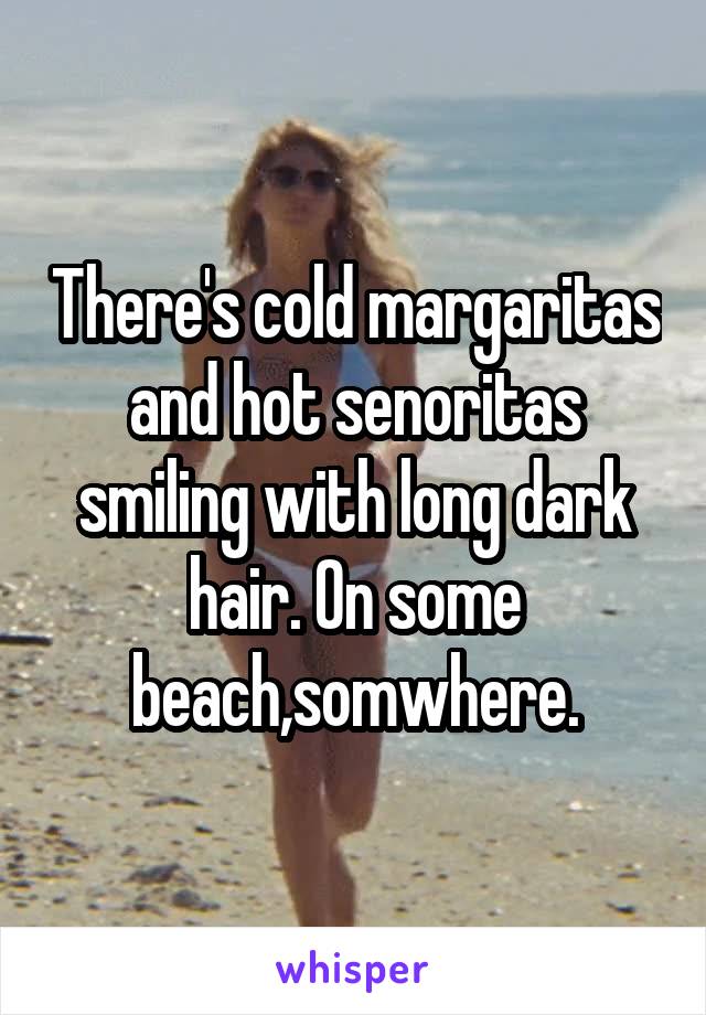There's cold margaritas and hot senoritas smiling with long dark hair. On some beach,somwhere.