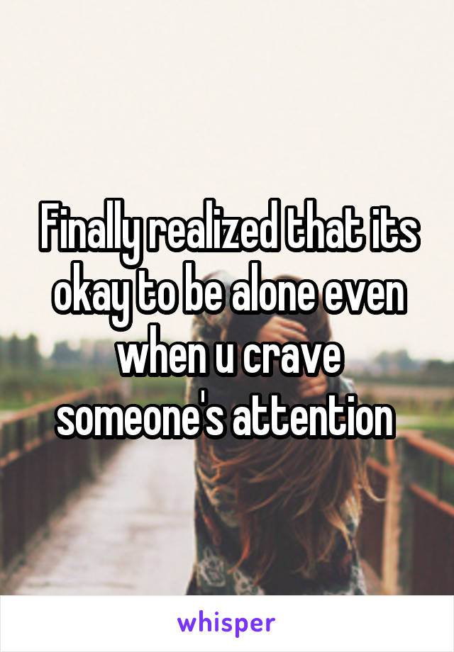 Finally realized that its okay to be alone even when u crave someone's attention 