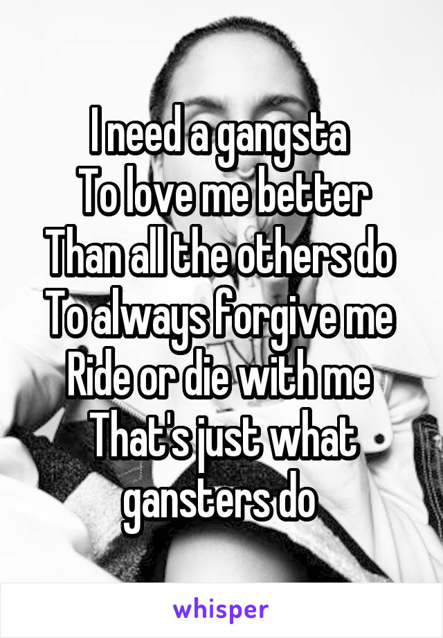 I need a gangsta 
To love me better
Than all the others do 
To always forgive me 
Ride or die with me 
That's just what gansters do 