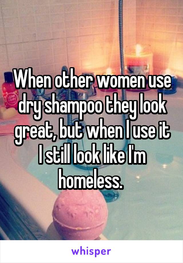 When other women use dry shampoo they look great, but when I use it I still look like I'm homeless. 