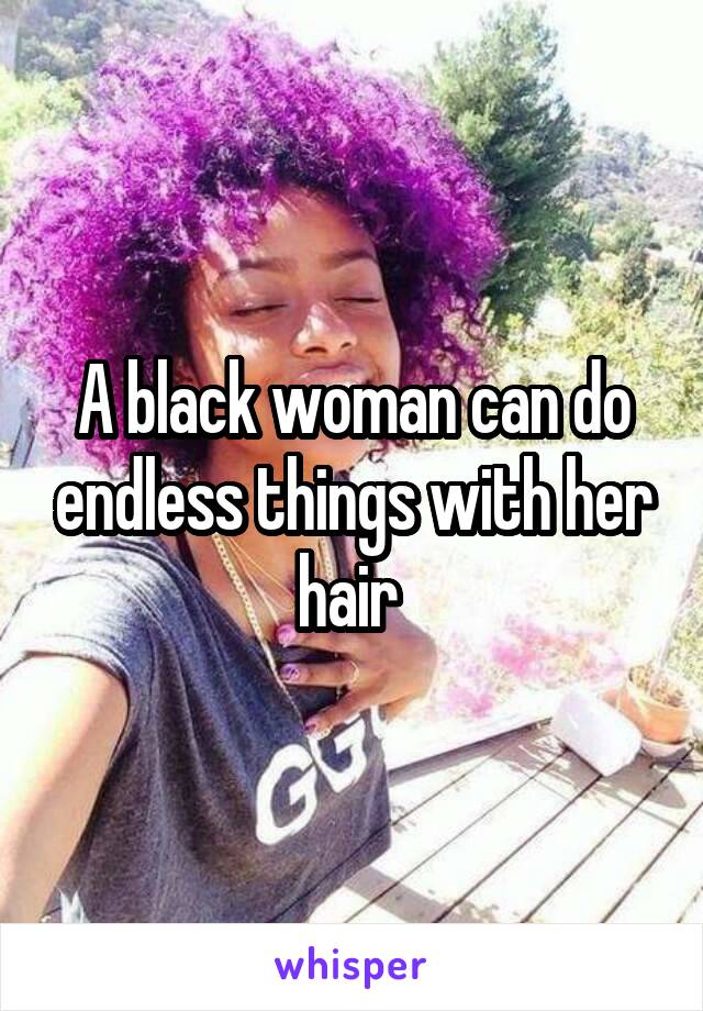 A black woman can do endless things with her hair 
