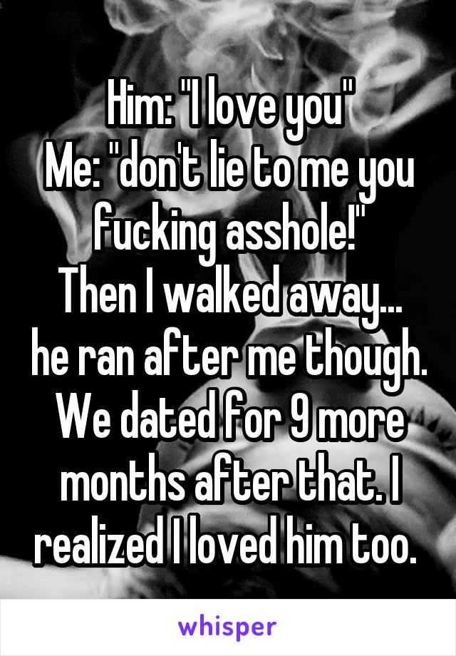 Him: "I love you"
Me: "don't lie to me you fucking asshole!"
Then I walked away... he ran after me though. We dated for 9 more months after that. I realized I loved him too. 