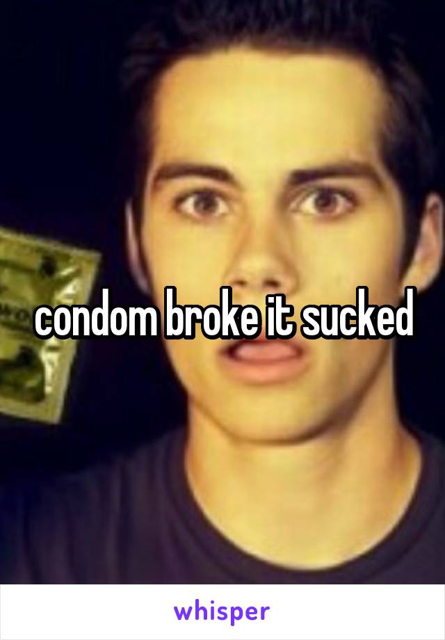 condom broke it sucked