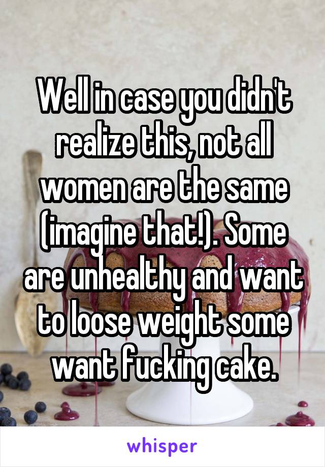 Well in case you didn't realize this, not all women are the same (imagine that!). Some are unhealthy and want to loose weight some want fucking cake.