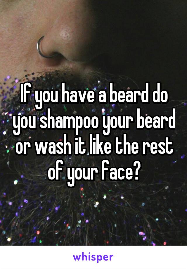 If you have a beard do you shampoo your beard or wash it like the rest of your face?
