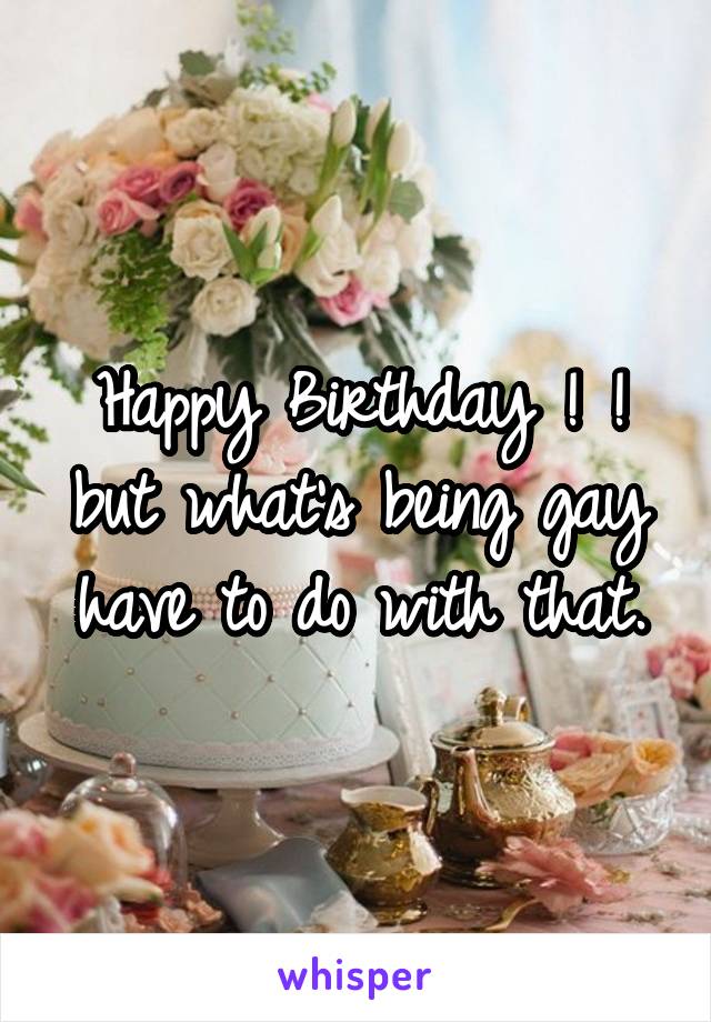 Happy Birthday ! ! but what's being gay have to do with that.