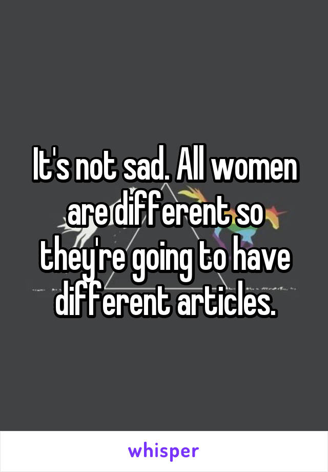 It's not sad. All women are different so they're going to have different articles.